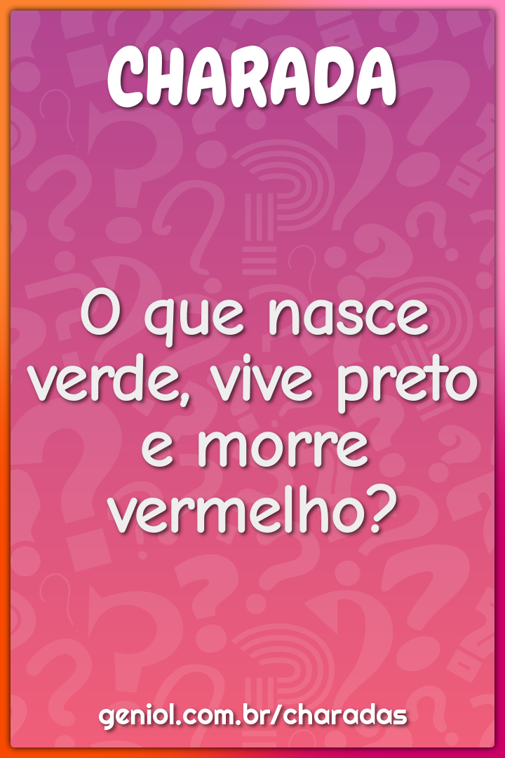 O que nasce verde, vive preto e morre vermelho?