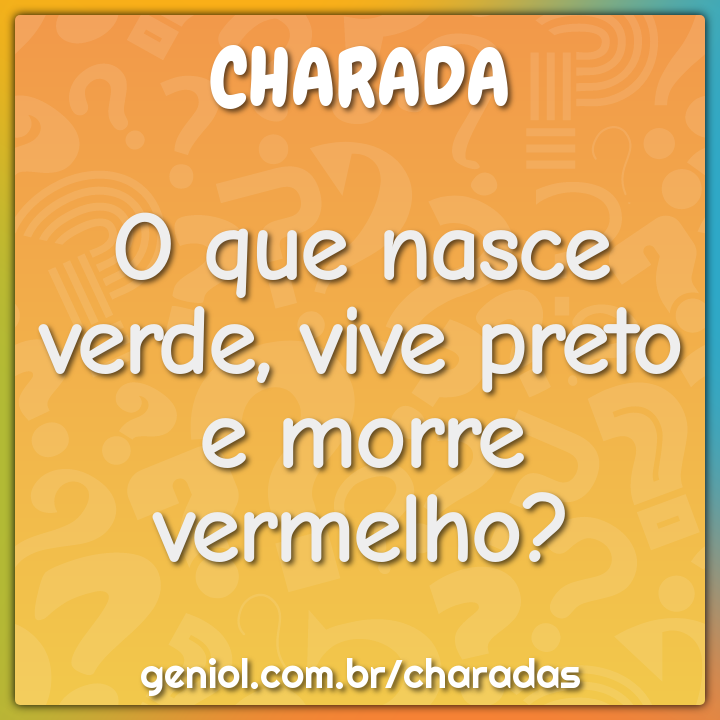 O que nasce verde, vive preto e morre vermelho?