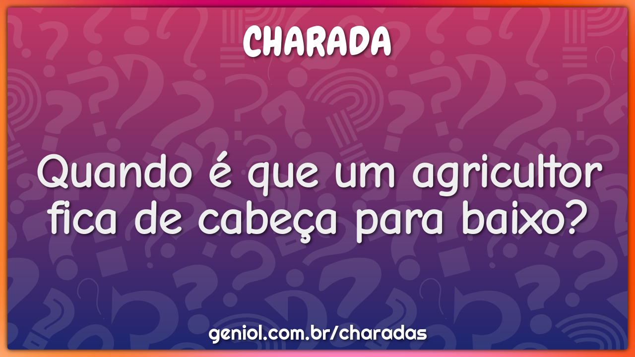 Quando é que um agricultor fica de cabeça para baixo?