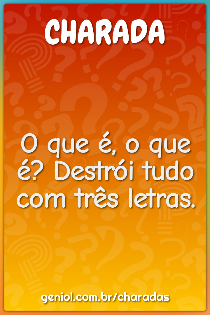 O que é, o que é? Destrói tudo com três letras.