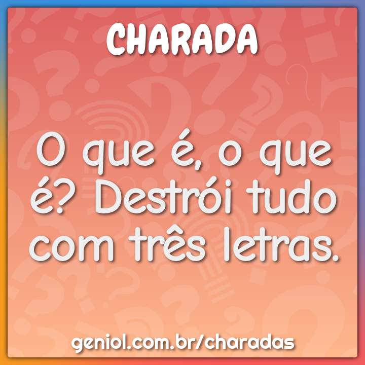 O que é, o que é? Destrói tudo com três letras.