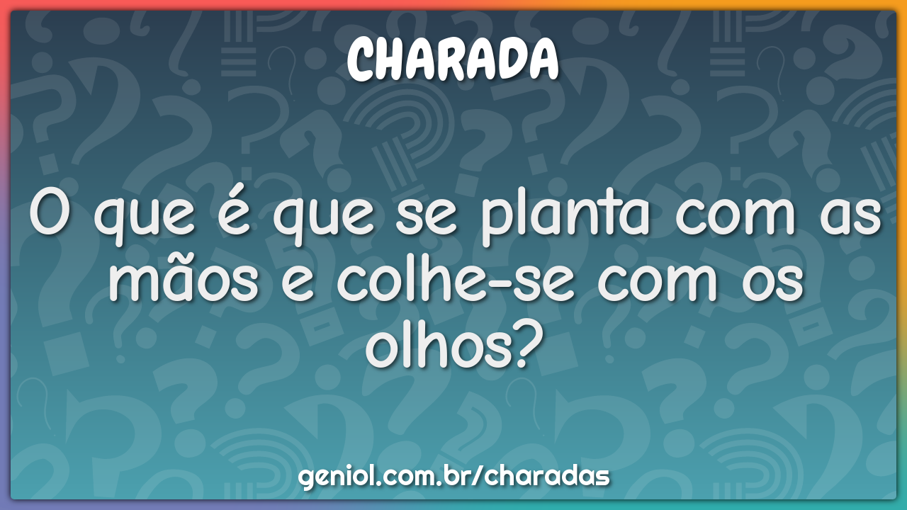 O que é que se planta com as mãos e colhe-se com os olhos?