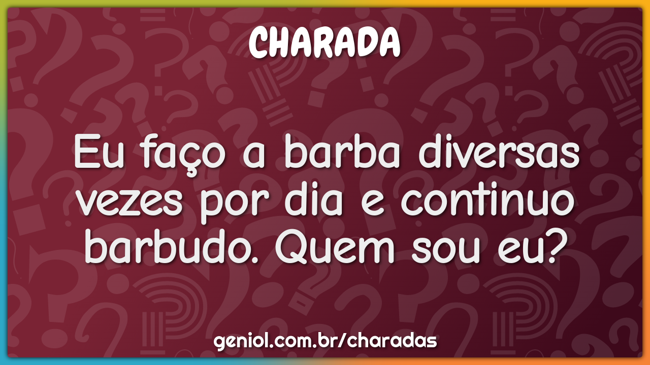 Eu faço a barba diversas vezes por dia e continuo barbudo. Quem sou...