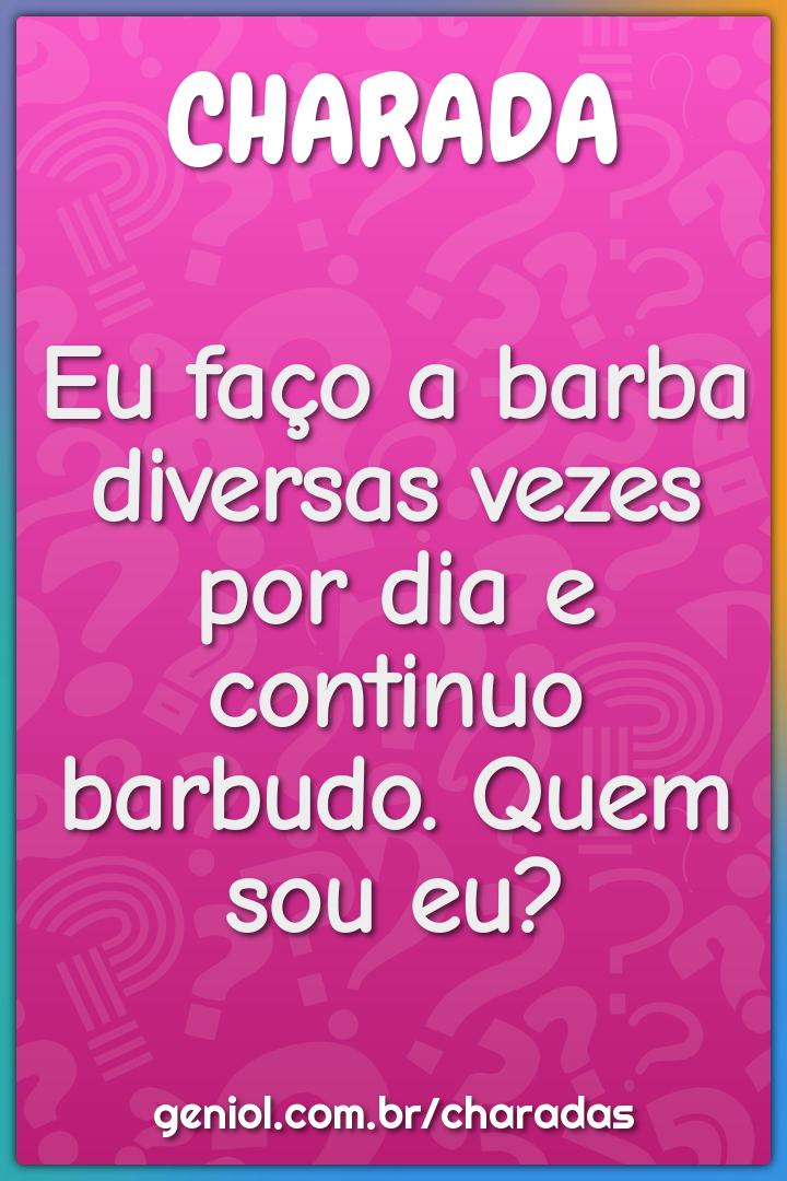 Eu faço a barba diversas vezes por dia e continuo barbudo. Quem sou...