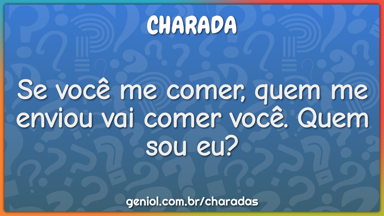 Se você me comer, quem me enviou vai comer você. Quem sou eu?