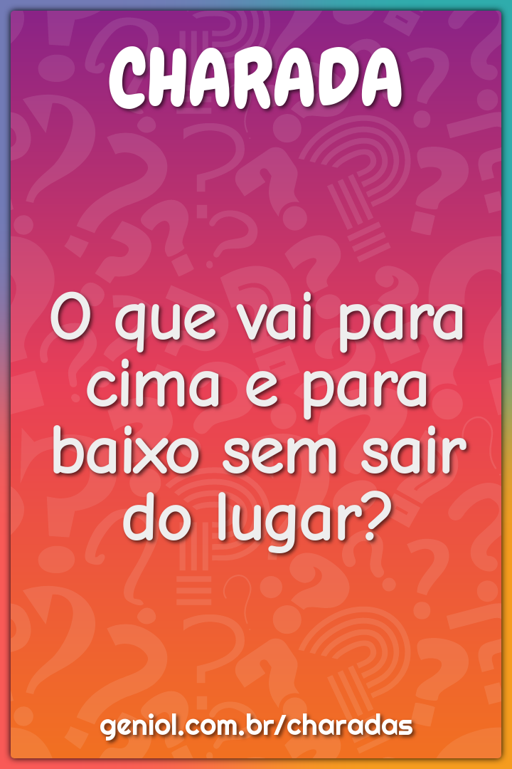 O que vai para cima e para baixo sem sair do lugar?