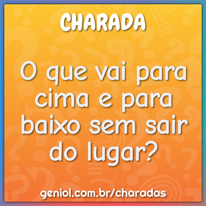 O que vai para cima e para baixo sem sair do lugar?