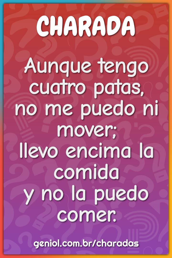 Aunque tengo cuatro patas,  no me puedo ni mover;  llevo encima la...