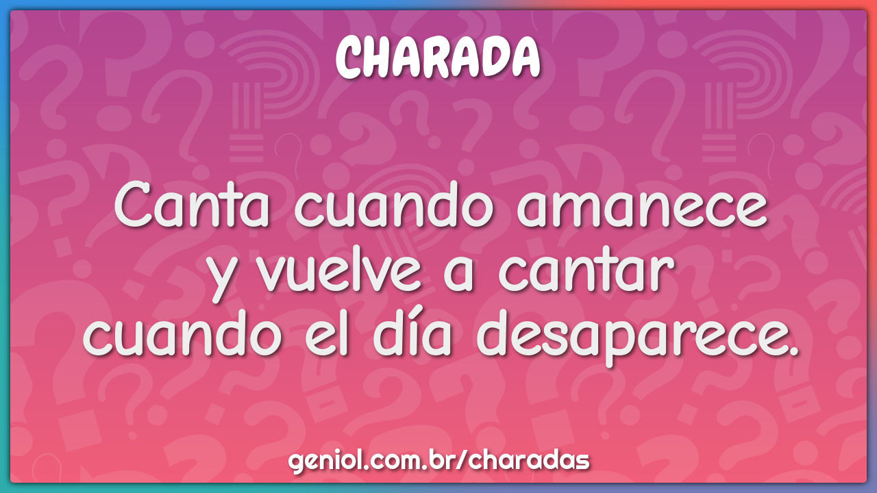 Canta cuando amanecey vuelve a cantarcuando el día desaparece.