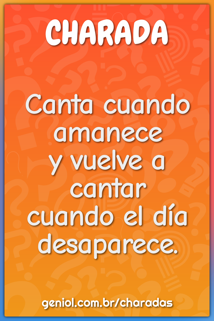 Canta cuando amanecey vuelve a cantarcuando el día desaparece.