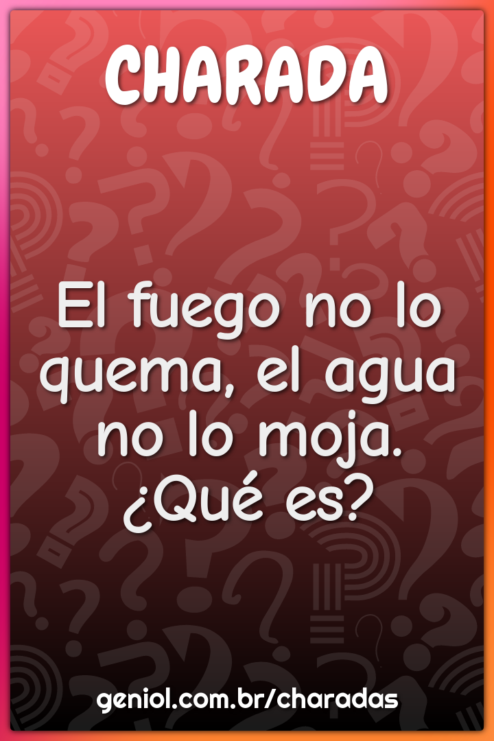 El fuego no lo quema, el agua no lo moja.¿Qué es?