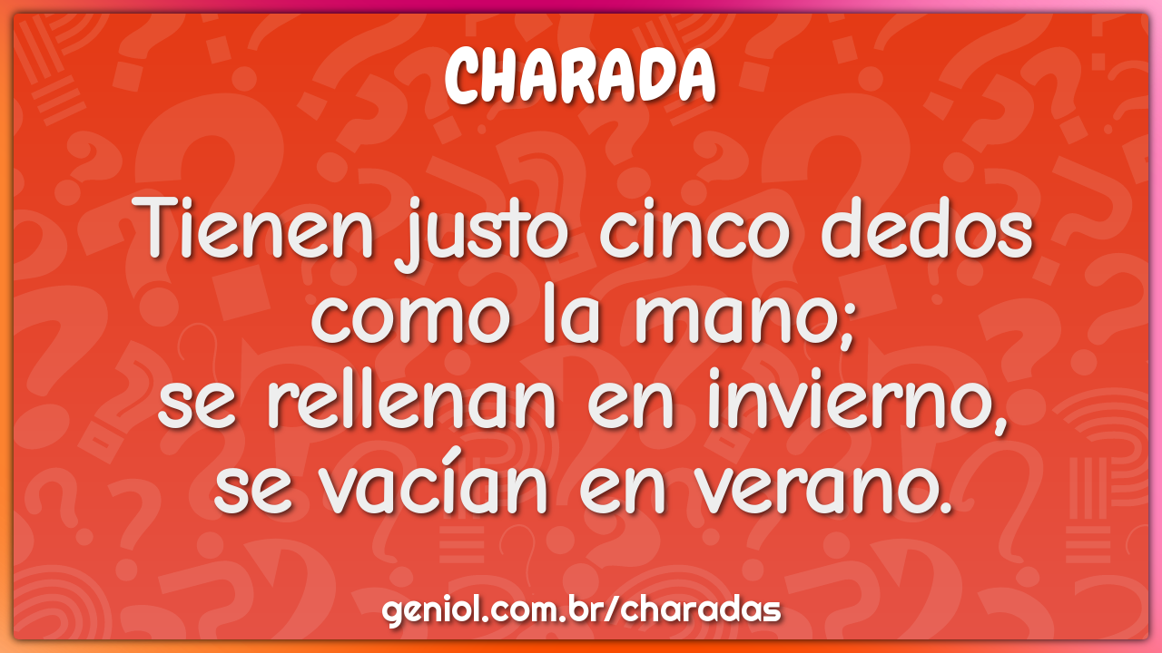 Tienen justo cinco dedos  como la mano;  se rellenan en invierno,  se...