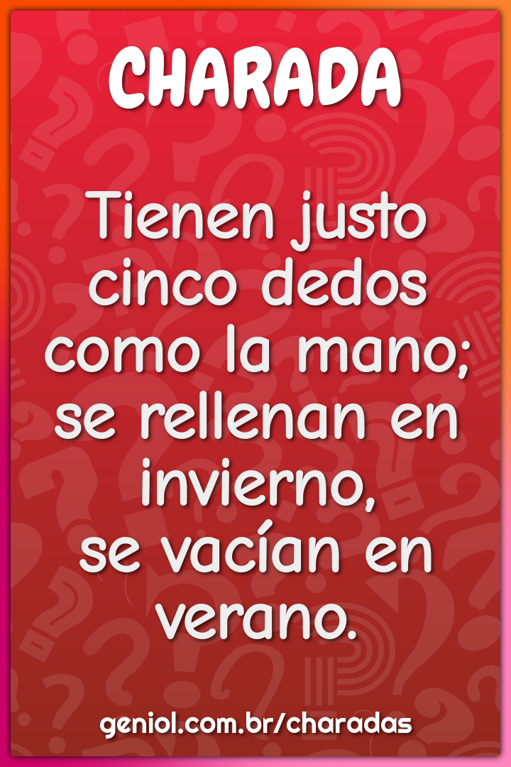 Tienen justo cinco dedos  como la mano;  se rellenan en invierno,  se...