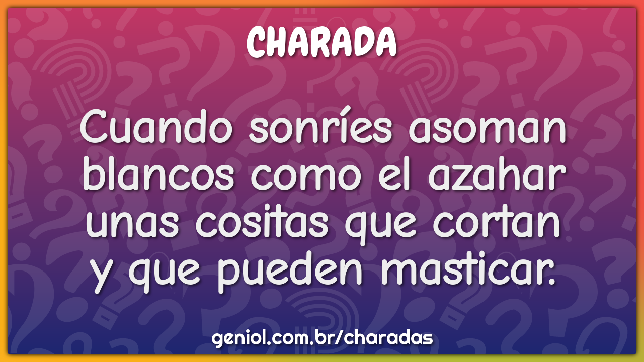 Cuando sonríes asoman  blancos como el azahar  unas cositas que cortan...