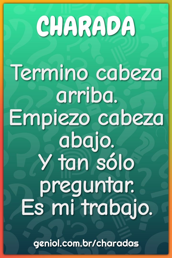Termino cabeza arriba.  Empiezo cabeza abajo.  Y tan sólo preguntar....