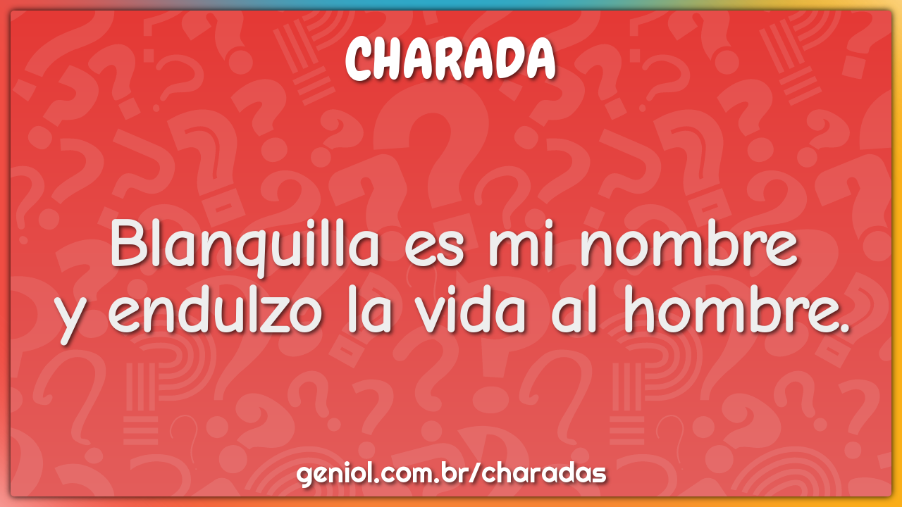 Blanquilla es mi nombre
y endulzo la vida al hombre.