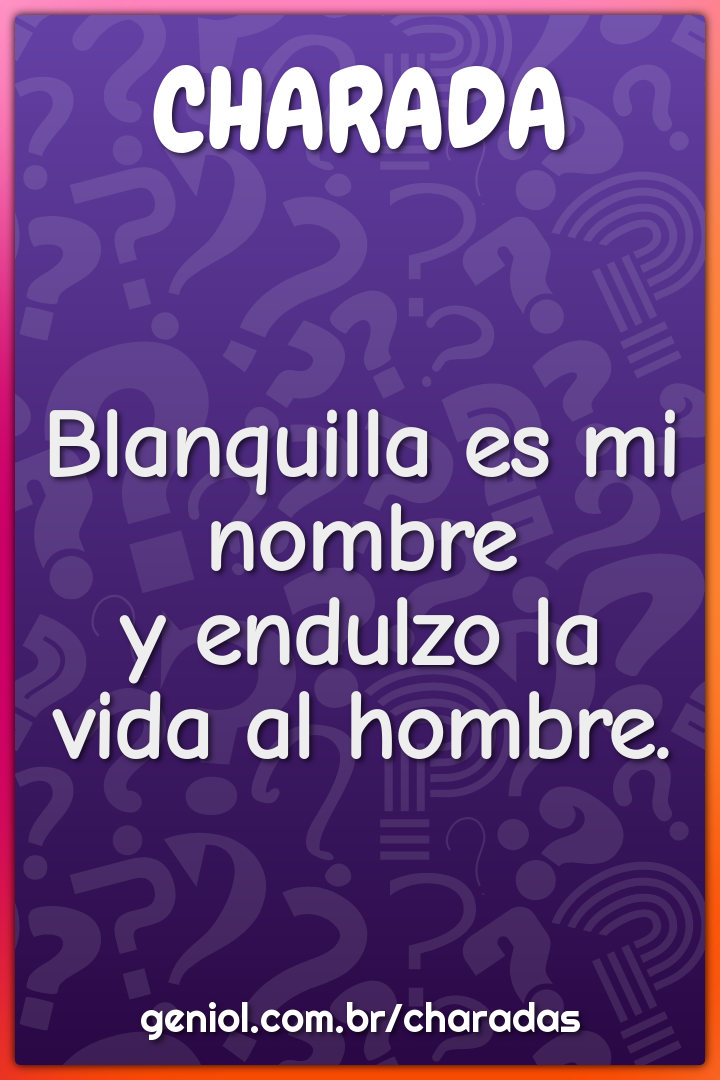 Blanquilla es mi nombre
y endulzo la vida al hombre.