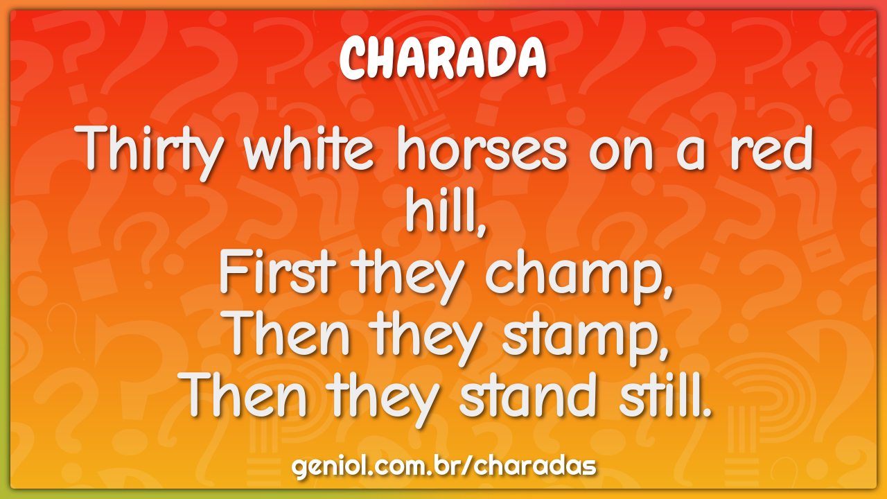 Thirty white horses on a red hill,  First they champ,  Then they...