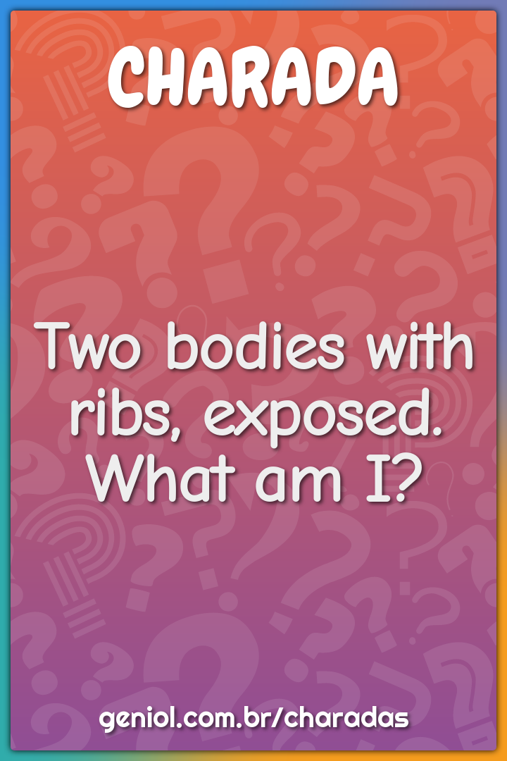 Two bodies with ribs, exposed.
What am I?