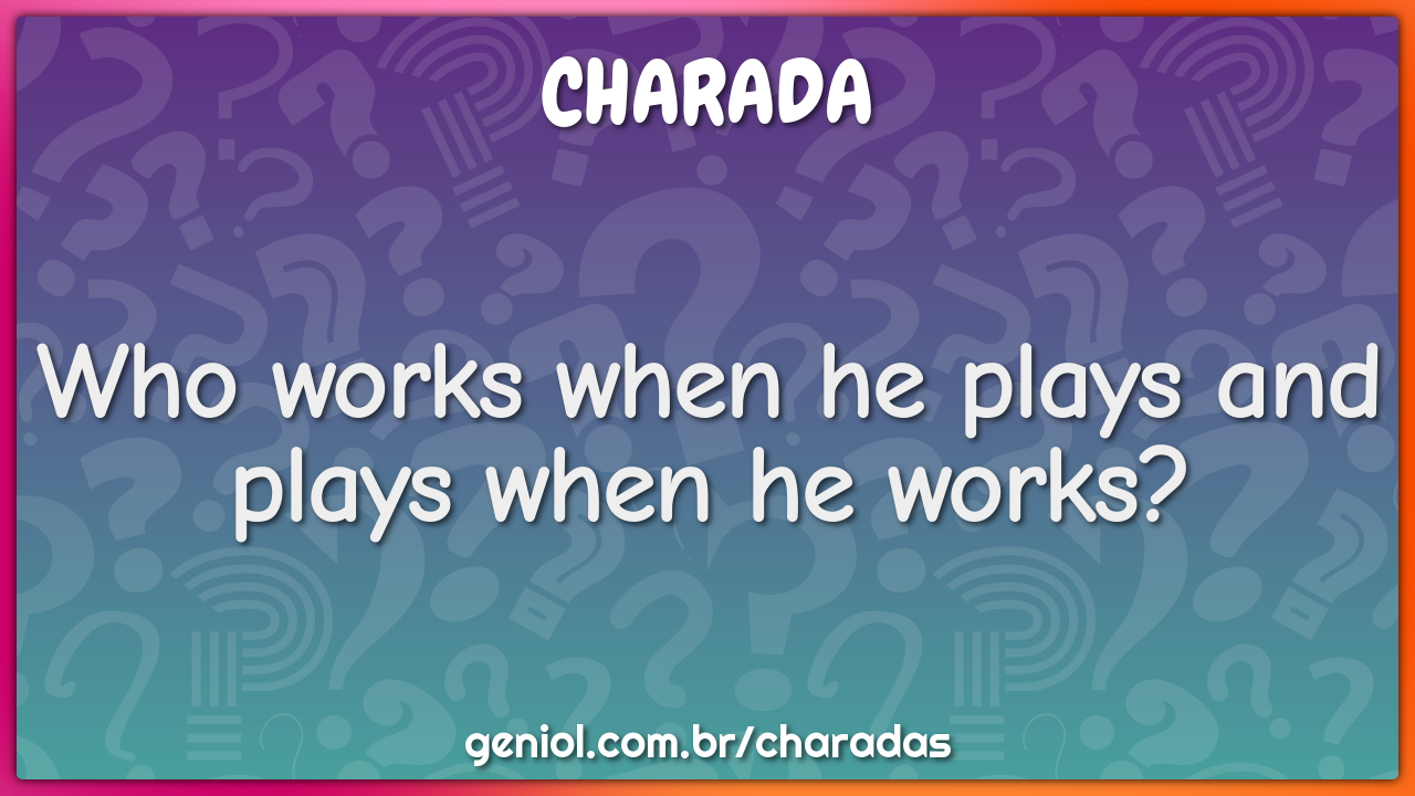 Who works when he plays and plays when he works?