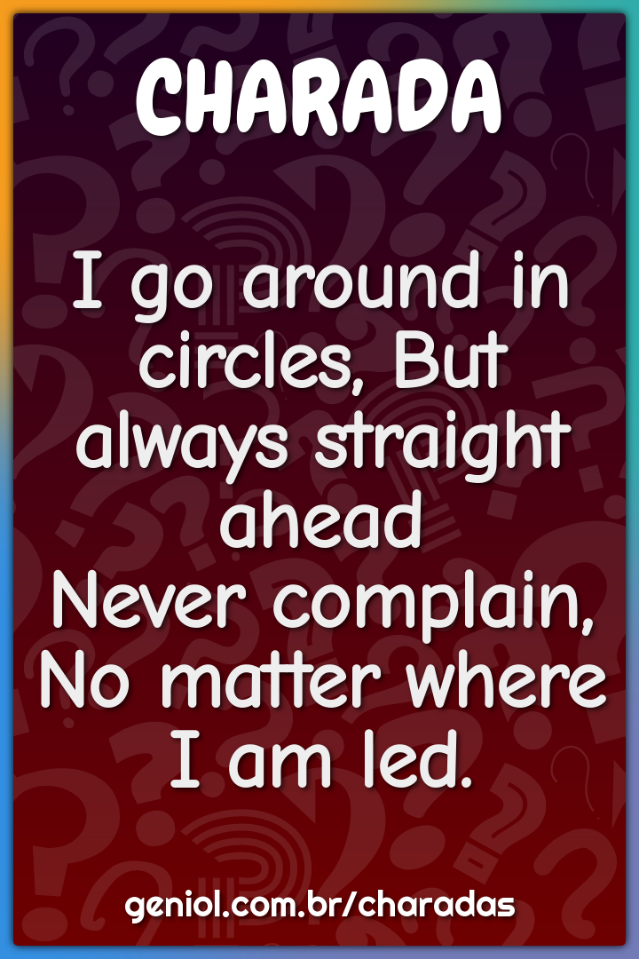 I go around in circles, But always straight ahead Never complain, No -  Charada e Resposta - Geniol