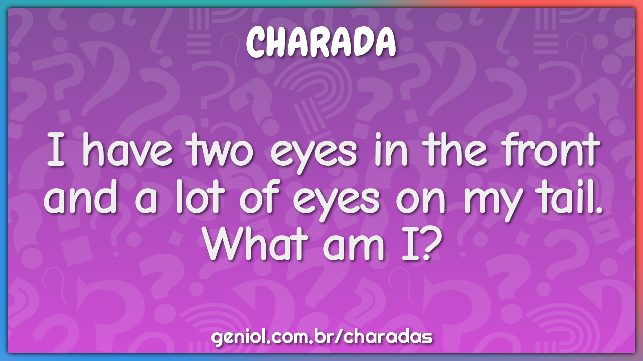 "I have two eyes in the front and a lot of eyes on my tail.  What am...