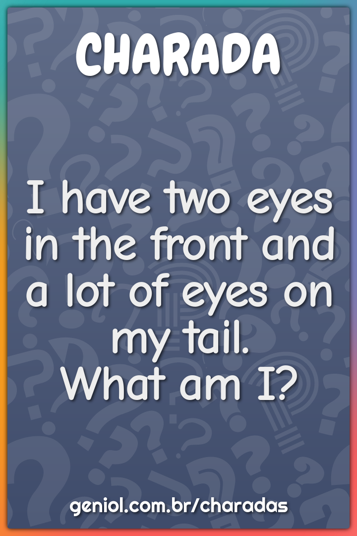 "I have two eyes in the front and a lot of eyes on my tail.  What am...