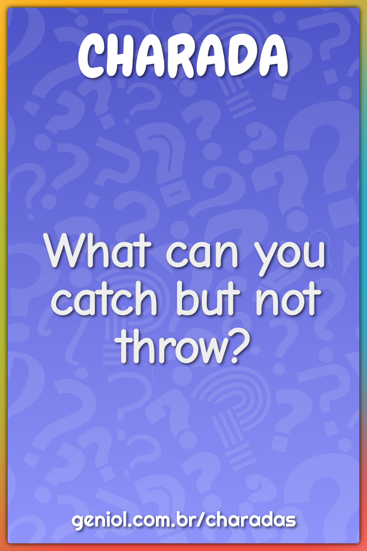 What can you catch but not throw charada e resposta geniol