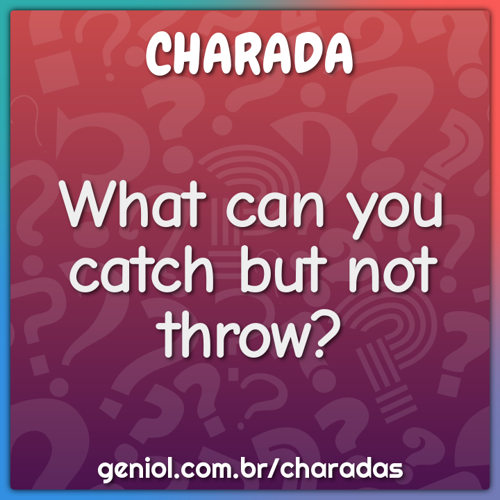 What can you catch but not throw charada e resposta geniol
