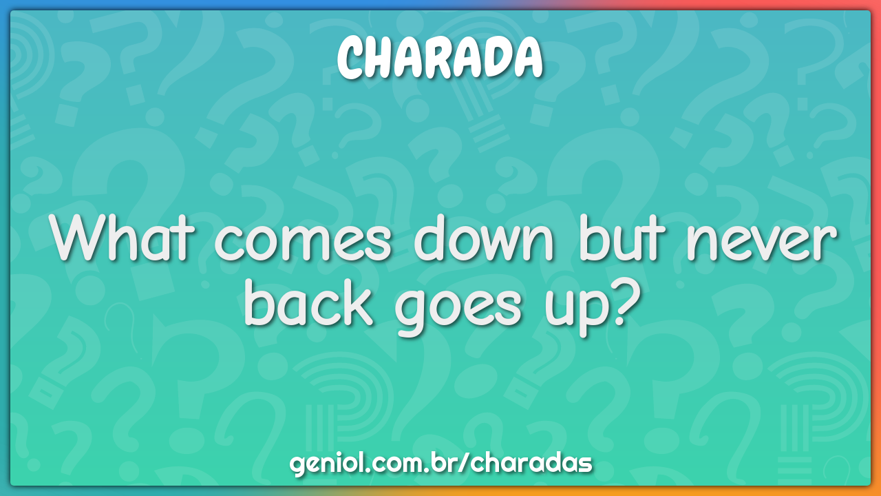 What comes down but never back goes up?