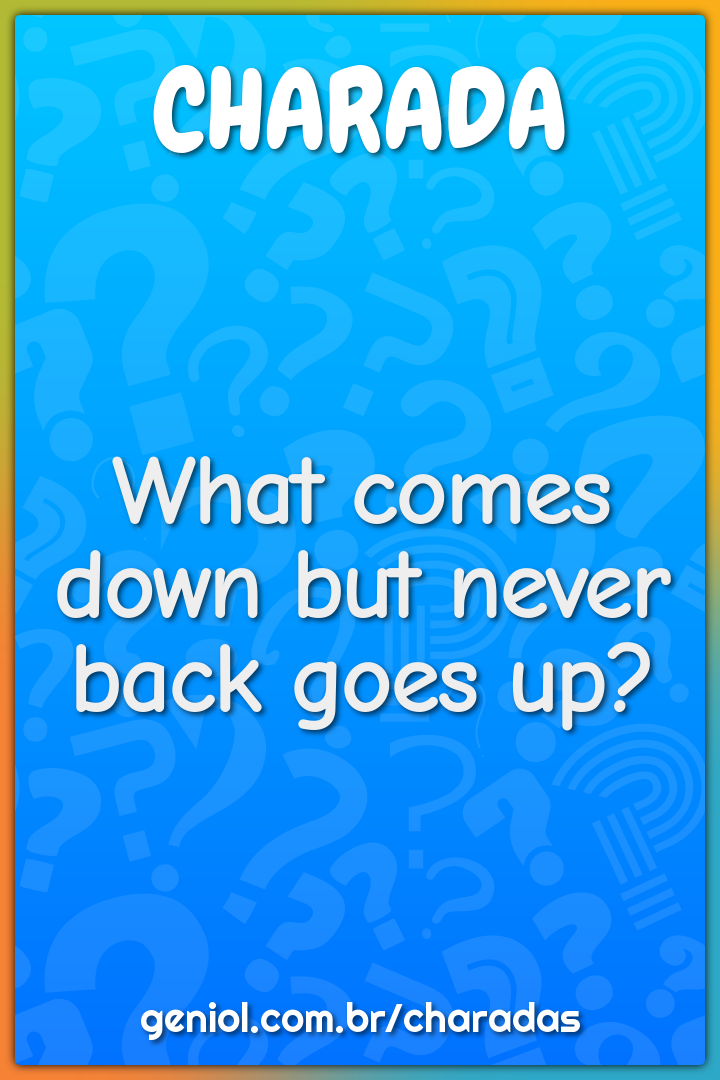 What comes down but never back goes up?