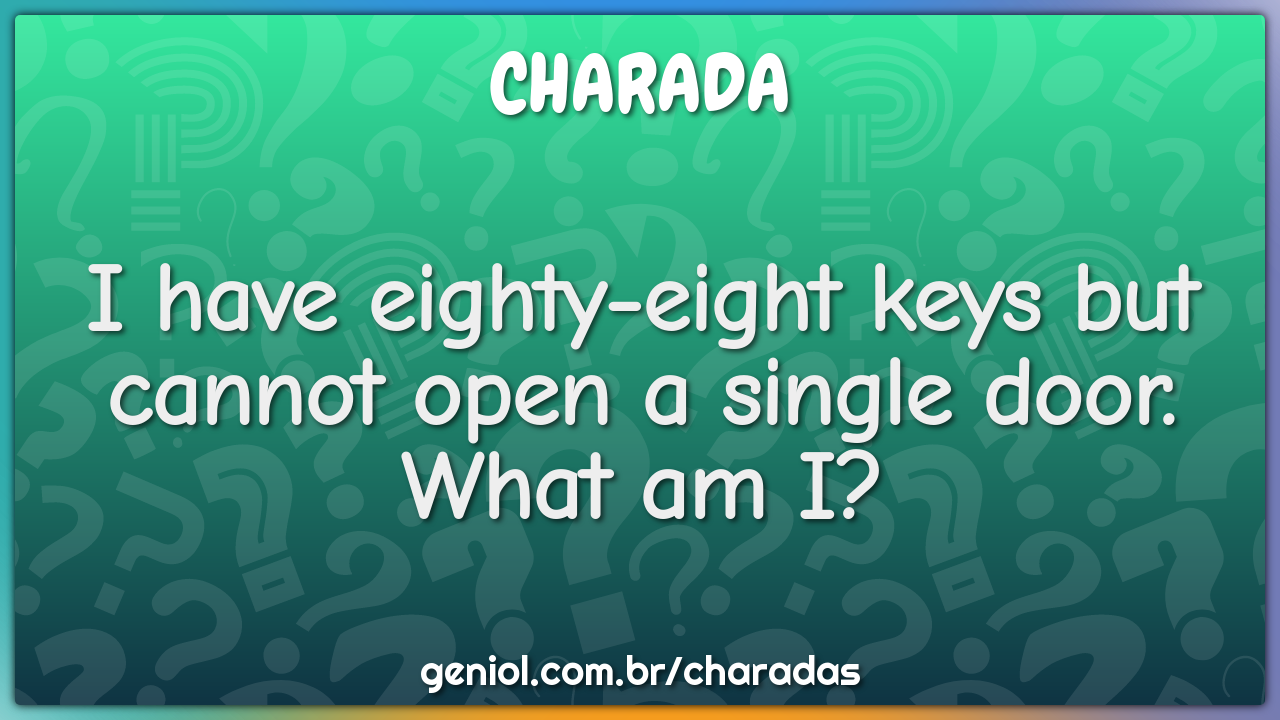 I have eighty-eight keys but cannot open a single door.
What am I?