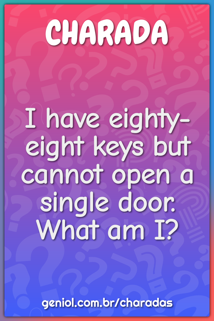 I have eighty-eight keys but cannot open a single door.
What am I?