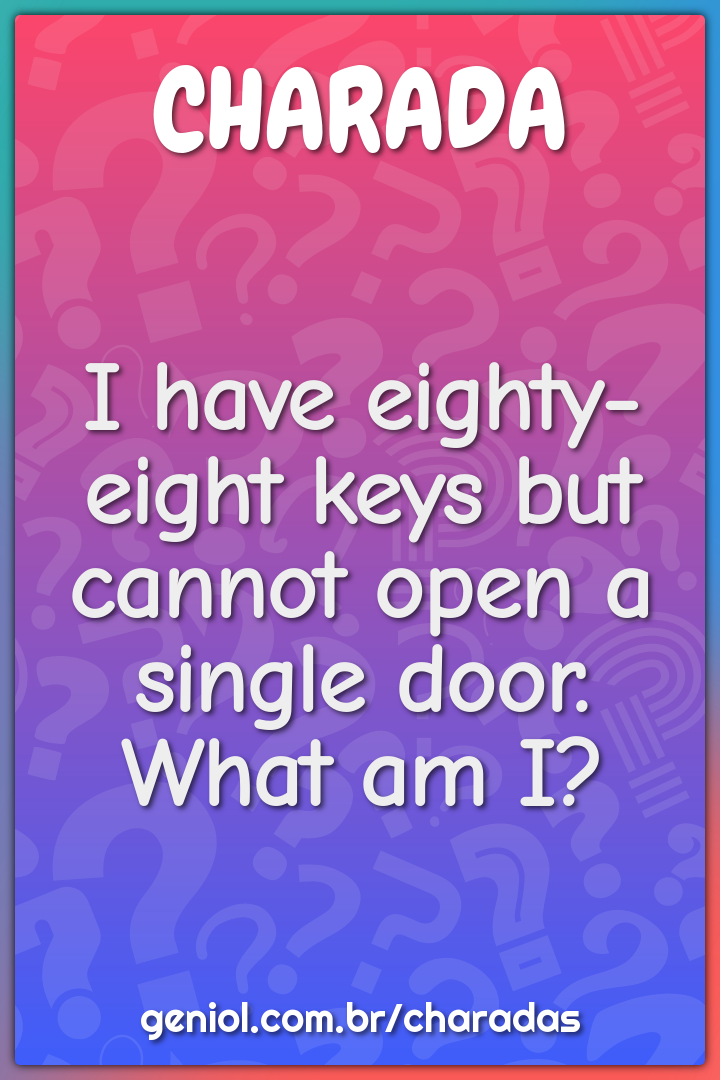 I have eighty-eight keys but cannot open a single door.
What am I?