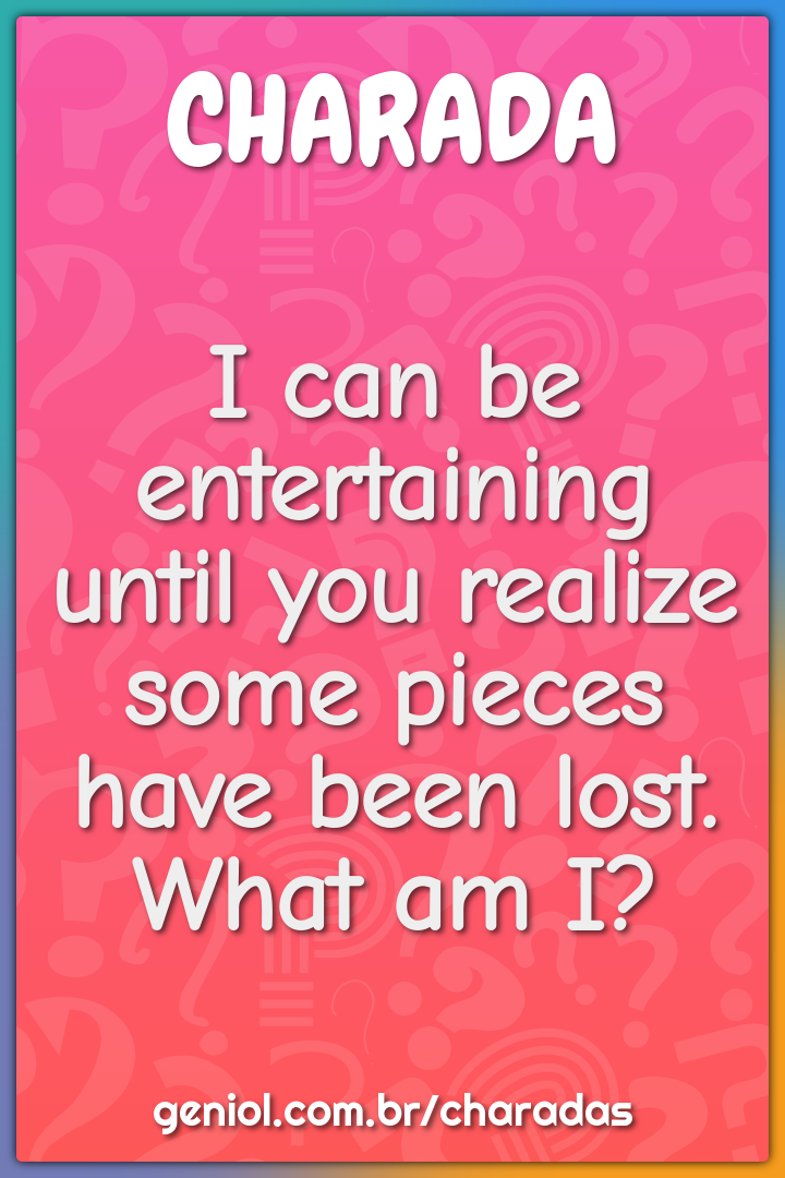 I can be entertaining until you realize some pieces have been lost....