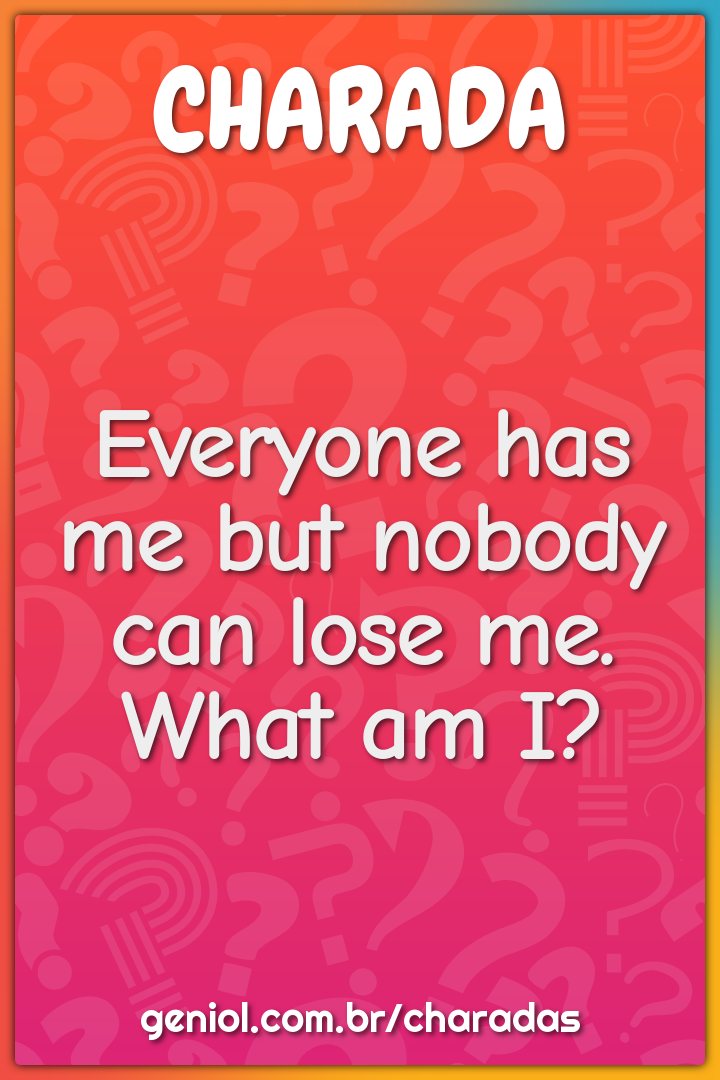 Everyone has me but nobody can lose me.
What am I?