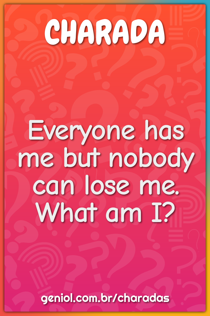 Everyone has me but nobody can lose me.
What am I?
