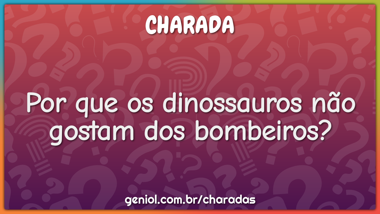 Por que os dinossauros não gostam dos bombeiros?