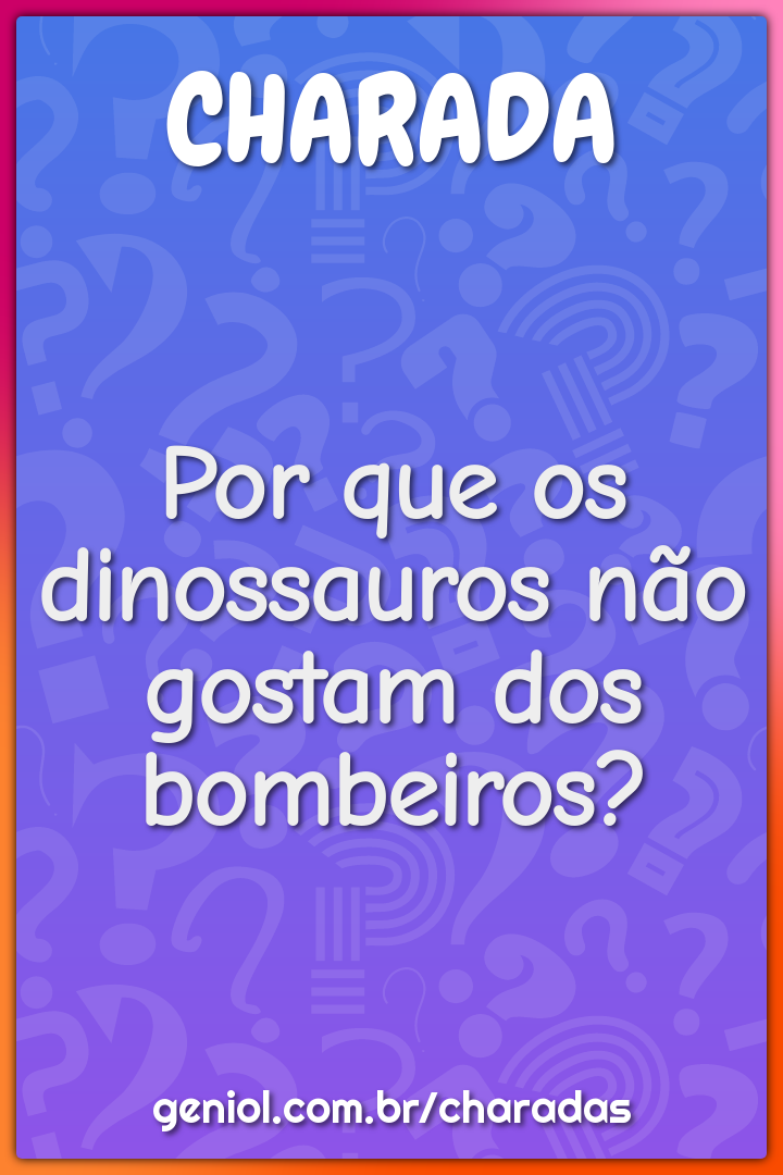 Por que os dinossauros não gostam dos bombeiros?