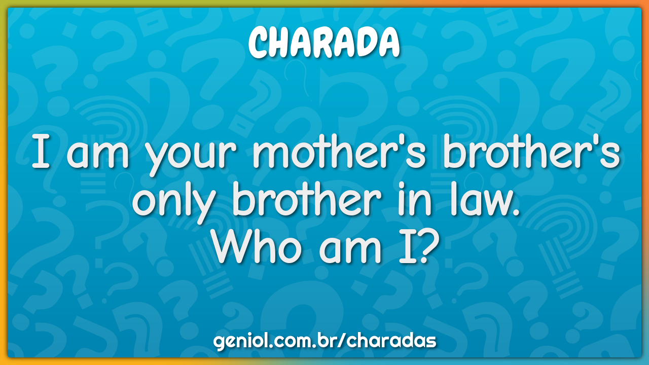 I am your mother's brother's only brother in law.
Who am I?