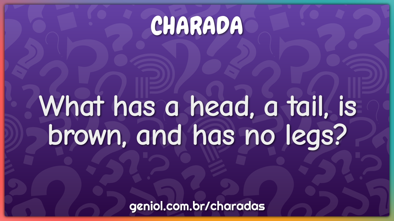 What has a head, a tail, is brown, and has no legs?