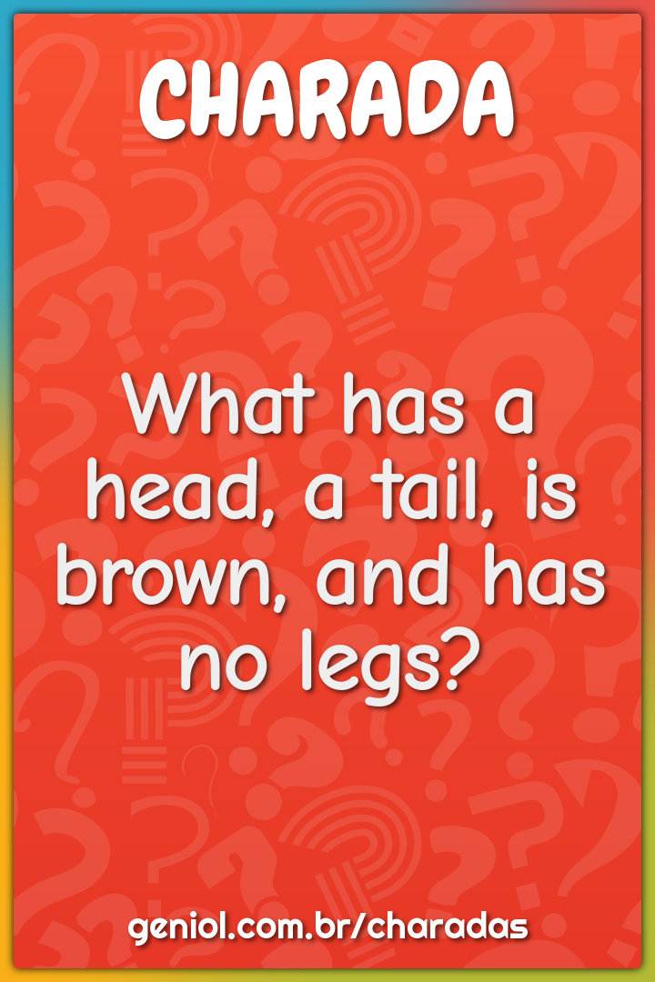 What has a head, a tail, is brown, and has no legs?