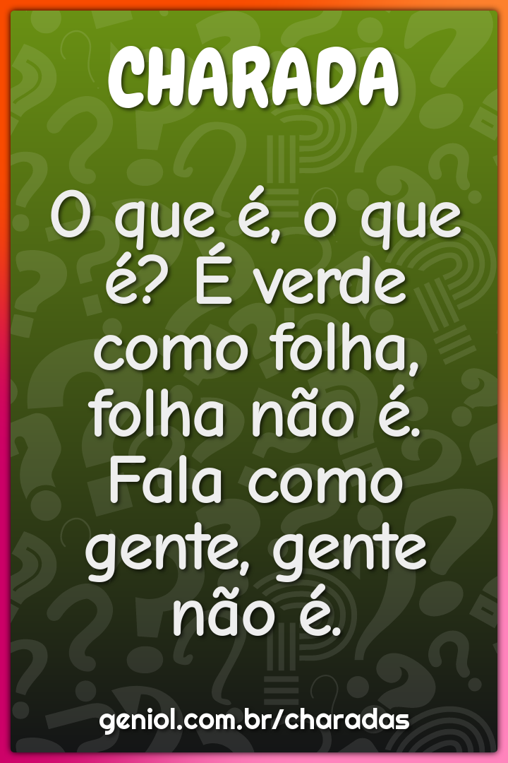 O que é, o que é? É verde como folha, folha não é. Fala como gente,...