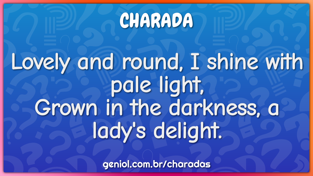 Lovely and round, I shine with pale light,  Grown in the darkness, a...