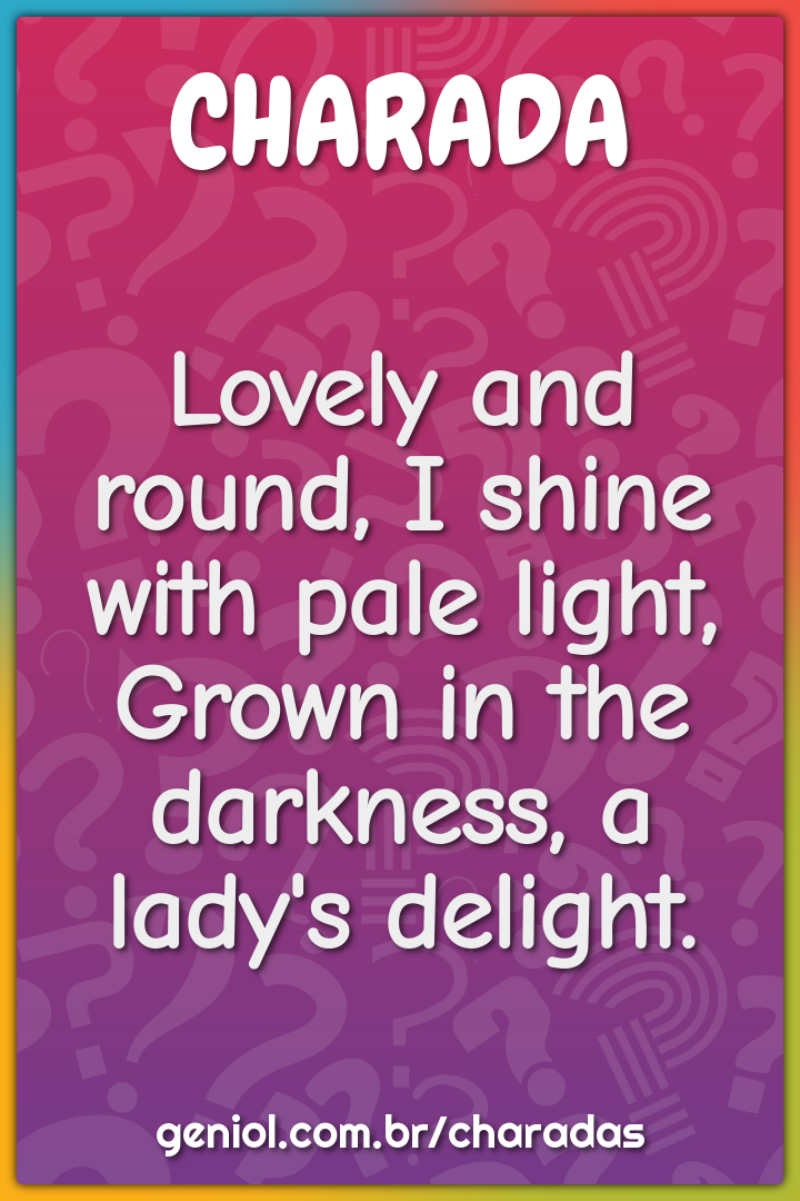 Lovely and round, I shine with pale light,  Grown in the darkness, a...