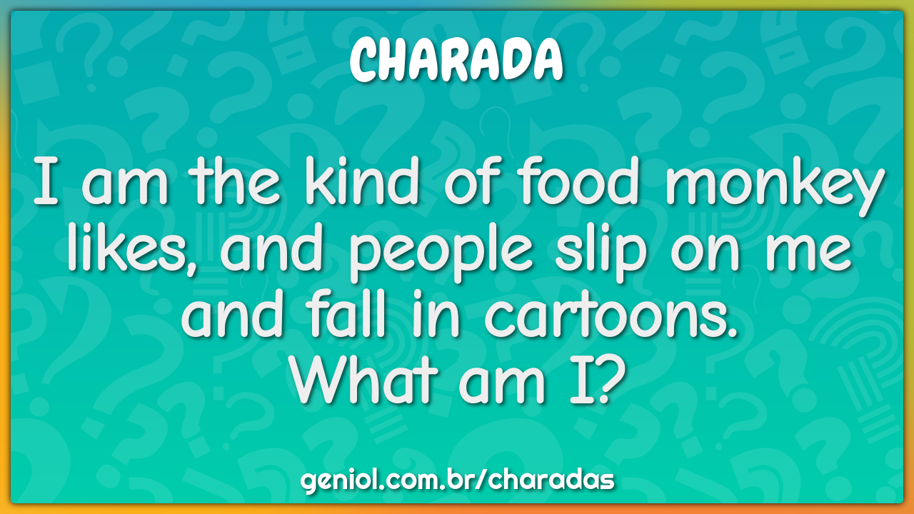 I am the kind of food monkey likes, and people slip on me and fall in...