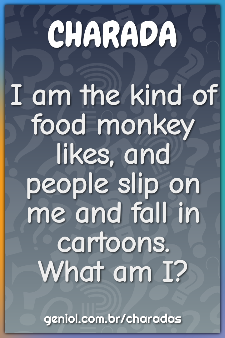 I am the kind of food monkey likes, and people slip on me and fall in...