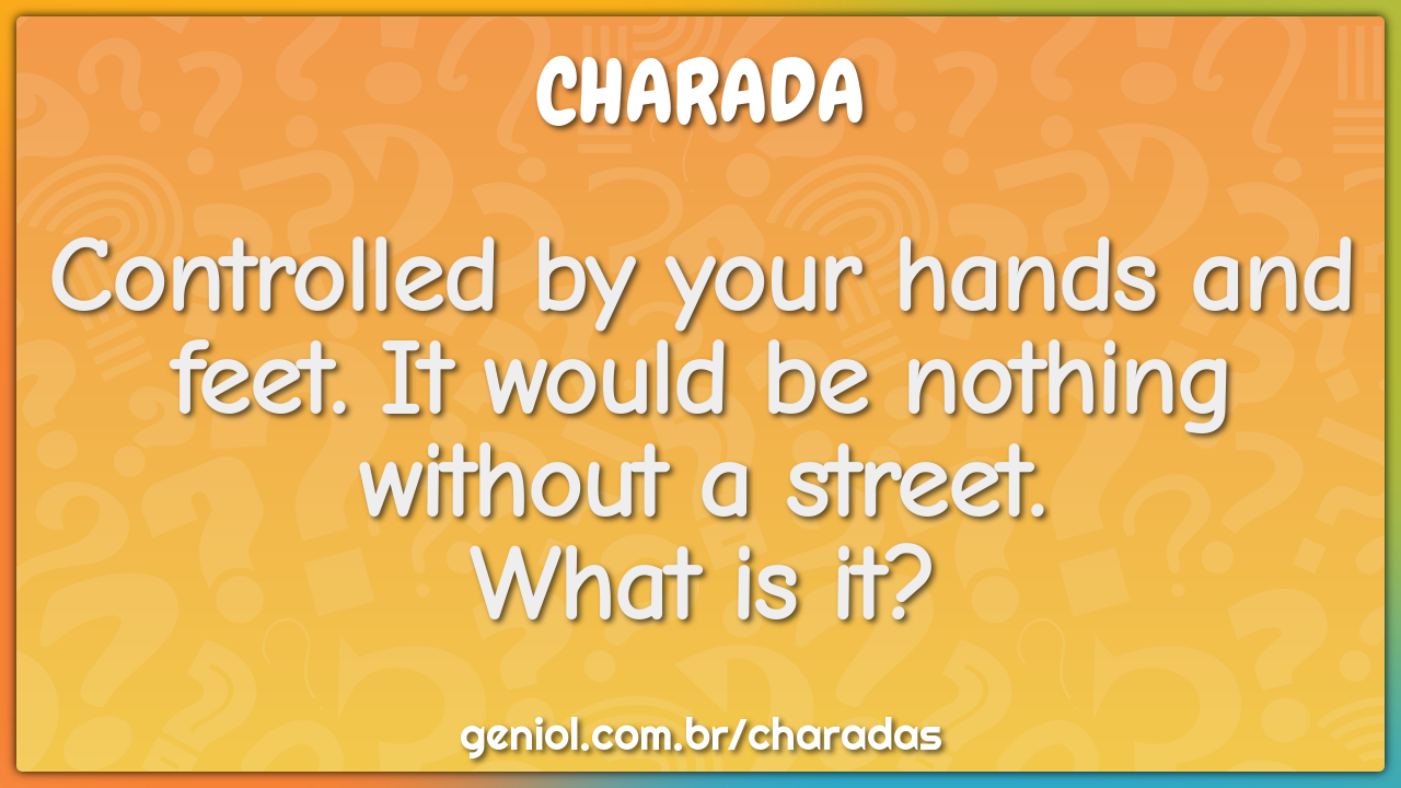Controlled by your hands and feet. It would be nothing without a -  Charada e Resposta - Geniol