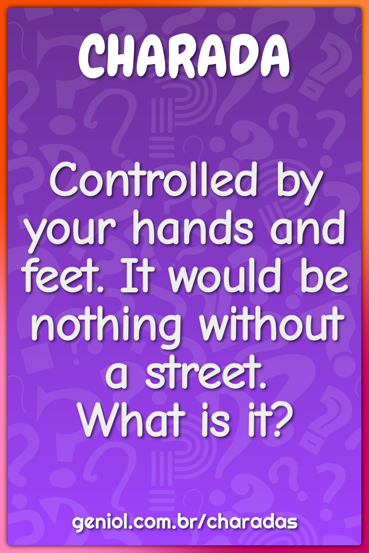Controlled by your hands and feet. It would be nothing without a -  Charada e Resposta - Geniol