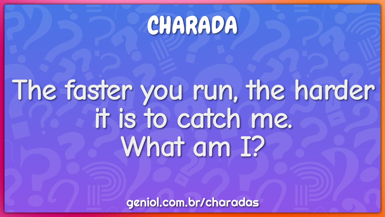 The faster you run, the harder it is to catch me.
What am I?